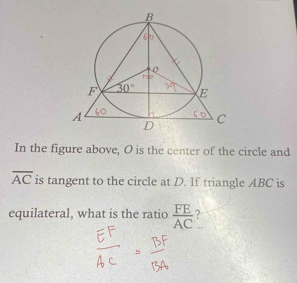 In the figure above, O is the center of the circle and
overline AC is tangent to the circle at D. If triangle ABC is
equilateral, what is the ratio  FE/AC  7