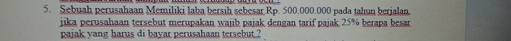 Sebuah perusahaan Memiliki laba bersih sebesar Rp. 500.000.000 pada tahun berialan. 
jika perusahaan tersebut merupakan waiib pajak dengan tarif paiak 25% berapa besar 
pajak yang harus di bayar perusahaan tersebut ?