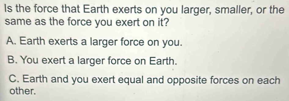 Solved: Is the force that Earth exerts on you larger, smaller, or the ...