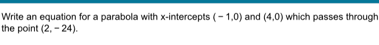 Write an equation for a parabola with x-intercepts (-1,0) and (4,0) which passes through 
the point (2,-24).