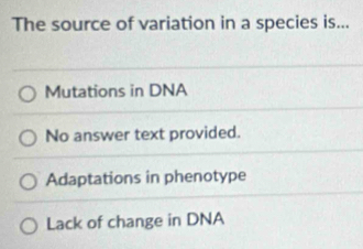 The source of variation in a species is...
Mutations in DNA
No answer text provided.
Adaptations in phenotype
Lack of change in DNA