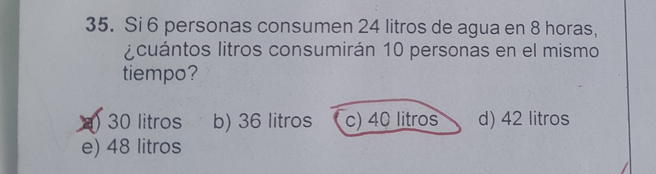 Si 6 personas consumen 24 litros de agua en 8 horas,
¿cuántos litros consumirán 10 personas en el mismo
tiempo?
) 30 litros b) 36 litros c) 40 litros d) 42 litros
e) 48 litros