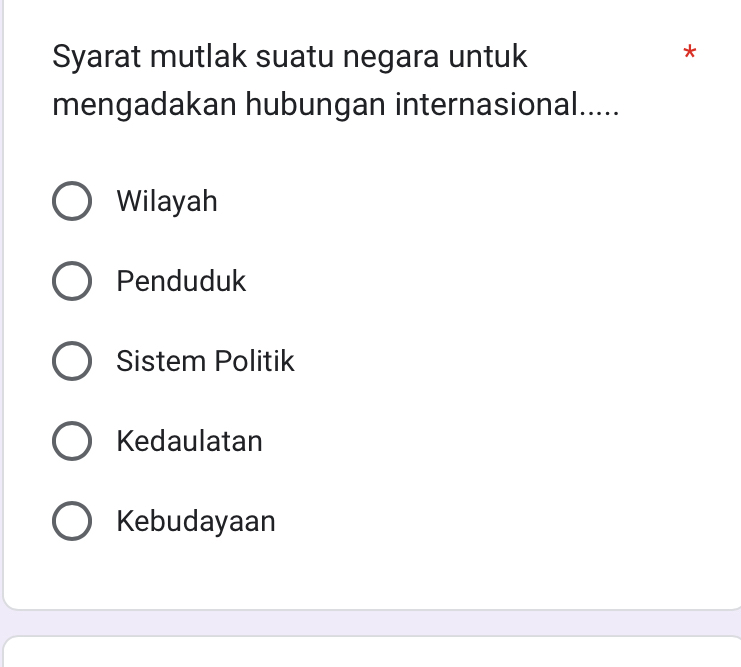 Syarat mutlak suatu negara untuk
*
mengadakan hubungan internasional.....
Wilayah
Penduduk
Sistem Politik
Kedaulatan
Kebudayaan