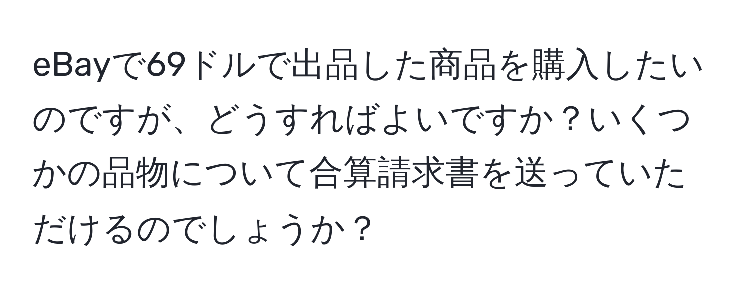 eBayで69ドルで出品した商品を購入したいのですが、どうすればよいですか？いくつかの品物について合算請求書を送っていただけるのでしょうか？