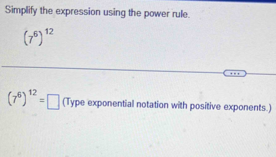 Simplify the expression using the power rule.
(7^6)^12
(7^6)^12=□ (Type exponential notation with positive exponents.)