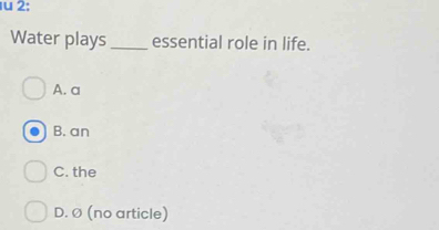 2:
Water plays _essential role in life.
A. a
B. an
C. the
D. Ø (no article)