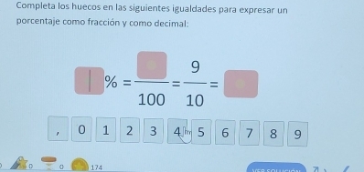 Completa los huecos en las siguientes igualdades para expresar un 
porcentaje como fracción y como decimal:
□ % = □ /100 = 9/10 =□
1 0 1 2 3 4rr 5 6 7 8 9
174