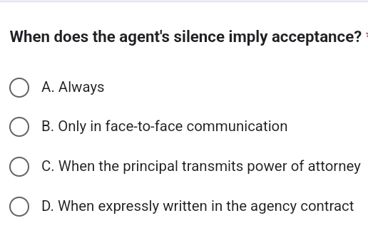 When does the agent's silence imply acceptance?
A. Always
B. Only in face-to-face communication
C. When the principal transmits power of attorney
D. When expressly written in the agency contract