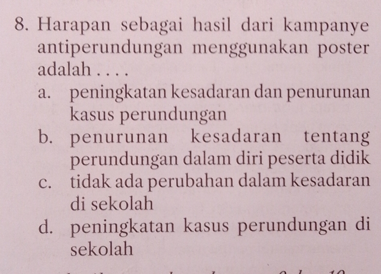 Harapan sebagai hasil dari kampanye
antiperundungan menggunakan poster
adalah . . . .
a. peningkatan kesadaran dan penurunan
kasus perundungan
b. penurunan kesadaran tentang
perundungan dalam diri peserta didik
c. tidak ada perubahan dalam kesadaran
di sekolah
d. peningkatan kasus perundungan di
sekolah