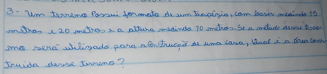 3- um tomence Pori gormate de sm bopegic, com lases medindo 1s 
imthes 2 20 methes a a altura medinde 10 mehos. Se a melade desse tosse- 
sme sera wiligado para a Constucace de uma ama, bual i a diealons 
truida desse toeno?