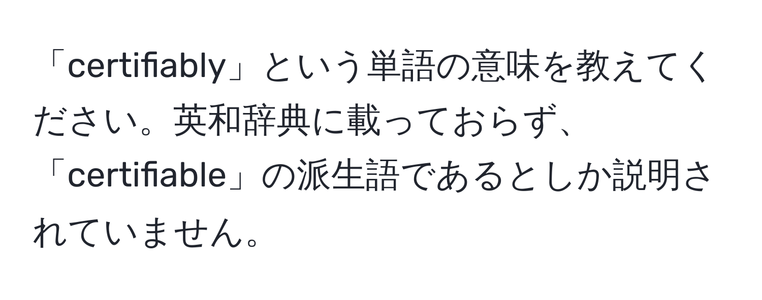 「certifiably」という単語の意味を教えてください。英和辞典に載っておらず、「certifiable」の派生語であるとしか説明されていません。