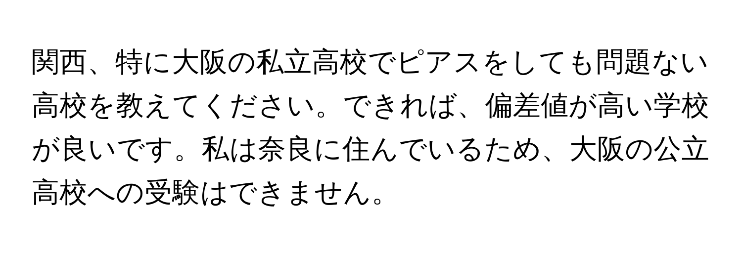 関西、特に大阪の私立高校でピアスをしても問題ない高校を教えてください。できれば、偏差値が高い学校が良いです。私は奈良に住んでいるため、大阪の公立高校への受験はできません。