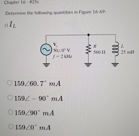 Chapter 16 - #25c
Determine the following quantities in Figure 16-69
c) I_L
159∠ 60.7°mA
159∠ -90°mA
159∠ 90°mA
159∠ 0°mA