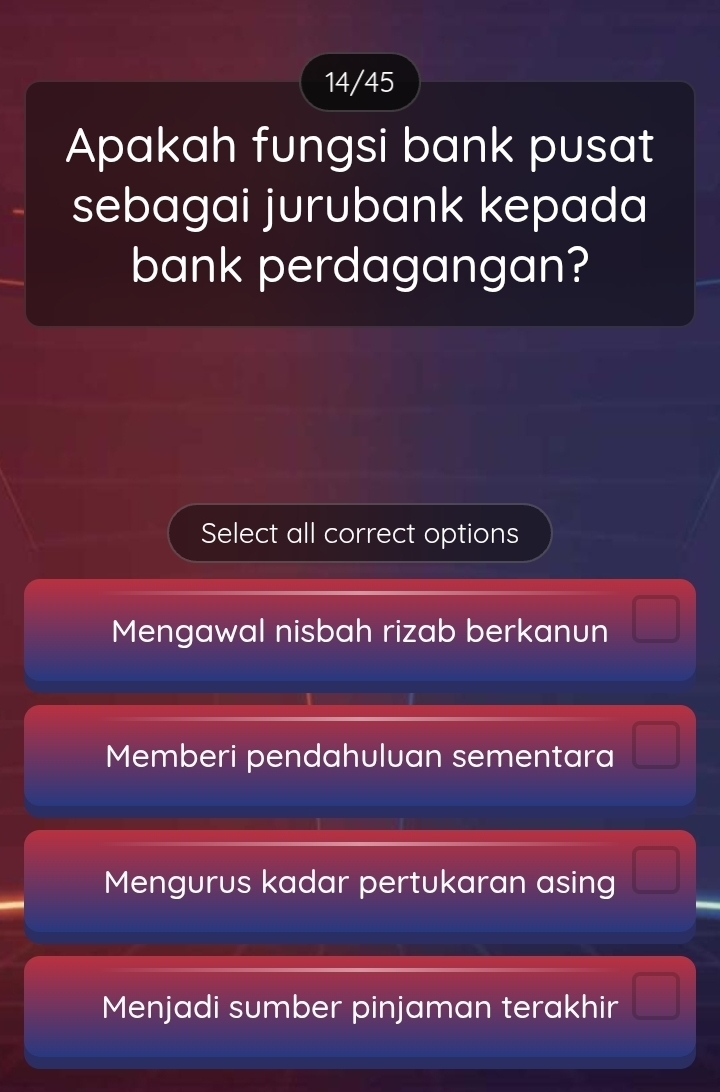 14/45
Apakah fungsi bank pusat
sebagai jurubank kepada
bank perdagangan?
Select all correct options
Mengawal nisbah rizab berkanun □
Memberi pendahuluan sementara □
Mengurus kadar pertukaran asing □
Menjadi sumber pinjaman terakhir □