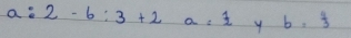 a:2-6:3+2a=1 y b= 4/3 