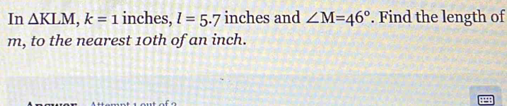 In △ KLM, k=1 inches, l=5.7 inches and ∠ M=46°. Find the length of
m, to the nearest 10th of an inch.