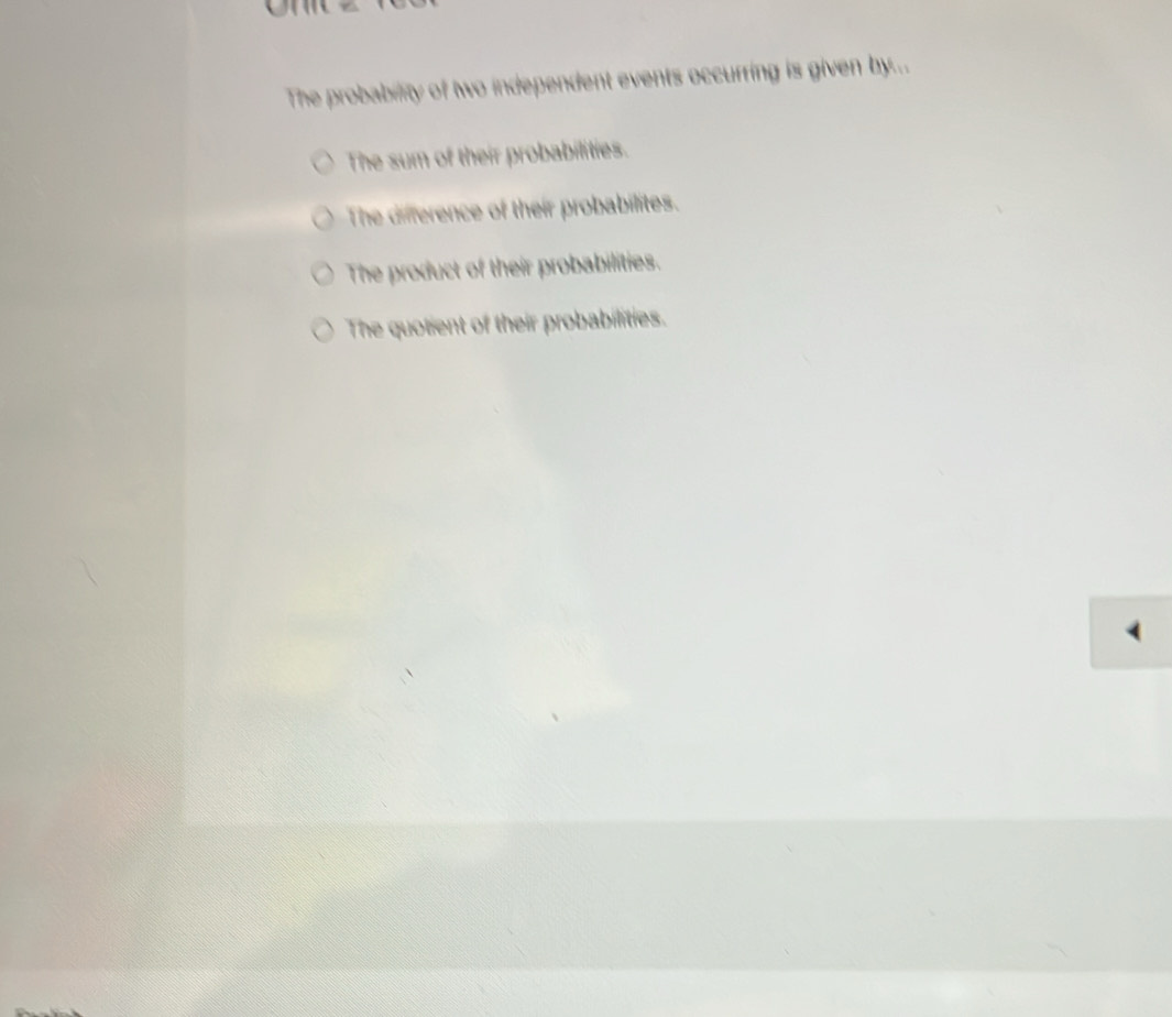 The probability of two independent events occurring is given by...
The sum of their probabilities.
The difference of their probabilites.
The product of their probabilities.
The quotient of their probabilities.