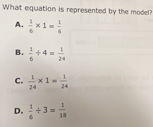 What equation is represented by the model?
A.  1/6 * 1= 1/6 
B.  1/6 / 4= 1/24 
C.  1/24 * 1= 1/24 
D.  1/6 / 3= 1/18 