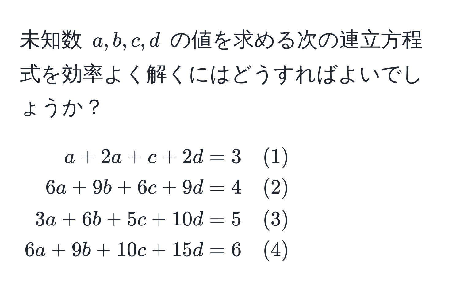 未知数 (a, b, c, d) の値を求める次の連立方程式を効率よく解くにはどうすればよいでしょうか？  
[
beginalign*
a + 2a + c + 2d &= 3 quad (1) 
6a + 9b + 6c + 9d &= 4 quad (2) 
3a + 6b + 5c + 10d &= 5 quad (3) 
6a + 9b + 10c + 15d &= 6 quad (4)
endalign*
]