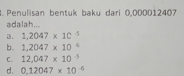 Penulisan bentuk baku dari 0,000012407
adalah...
a. 1,2047* 10^(-5)
b. 1,2047* 10^(-6)
C. 12,047* 10^(-5)
d. 0,12047* 10^(-6)