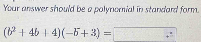 Your answer should be a polynomial in standard form.
(b^2+4b+4)(-b^-+3)=
beginarrayr -x +=endarray