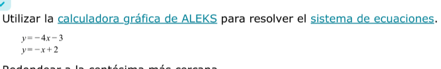 Utilizar la calculadora gráfica de ALEKS para resolver el sistema de ecuaciones.
y=-4x-3
y=-x+2