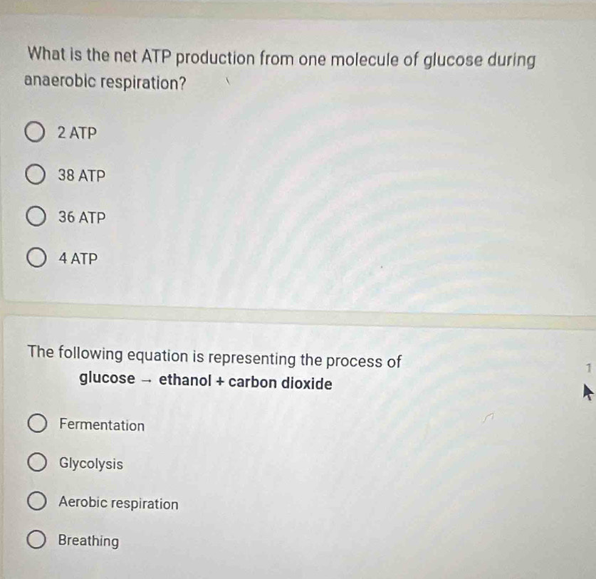 What is the net ATP production from one molecule of glucose during
anaerobic respiration?
2 ATP
38 ATP
36 ATP
4 ATP
The following equation is representing the process of 1
glucose → ethanol + carbon dioxide
Fermentation
Glycolysis
Aerobic respiration
Breathing