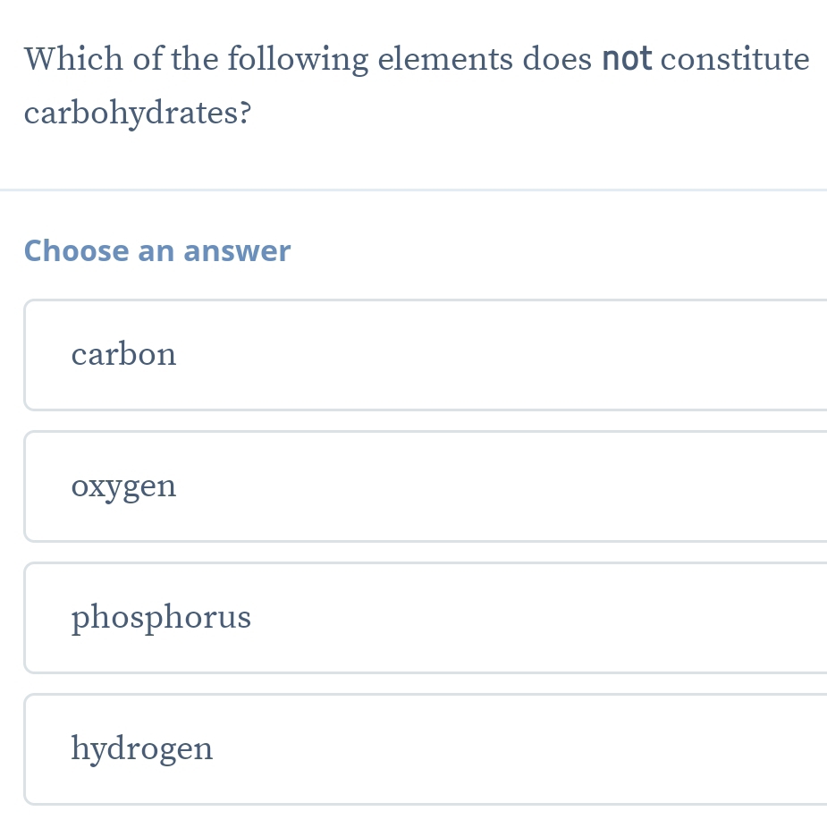 Which of the following elements does not constitute
carbohydrates?
Choose an answer
carbon
oxygen
phosphorus
hydrogen