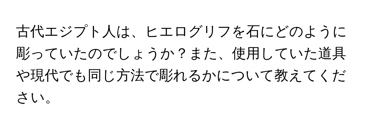 古代エジプト人は、ヒエログリフを石にどのように彫っていたのでしょうか？また、使用していた道具や現代でも同じ方法で彫れるかについて教えてください。
