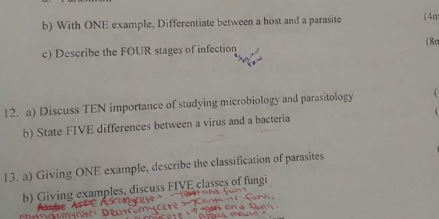 With ONE example, Differentiate between a host and a parasite 
(4m 
(8n 
c) Describe the FOUR stages of infection 
12. a) Discuss TEN importance of studying microbiology and parasitology  

b) State FIVE differences between a virus and a bacteria 
13. a) Giving ONE example, describe the classification of parasites 
b) Giving examples, discuss FIVE classes of fungi