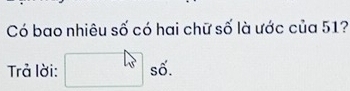 Có bao nhiêu số có hai chữ số là ước của 51? 
Trả lời: □ s6.