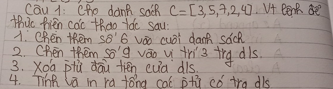 Cau 1: Cho danh sach C=[3,5,7,2,4] Vf eerh de 
thuo fien cac thao tao sau: 
A. Chen them so' 6 váo cuoi dant sách 
2. Chen them so d váo ui tris trgdls. 
3. Xoa pú dāu fién cuà dis. 
4. Tinh la in ra tóng cal ptū có tra dls