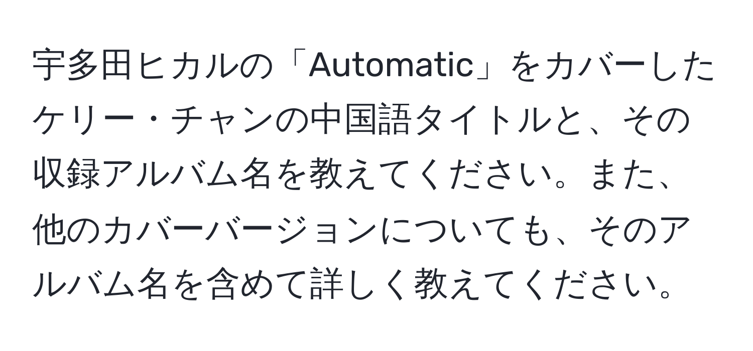 宇多田ヒカルの「Automatic」をカバーしたケリー・チャンの中国語タイトルと、その収録アルバム名を教えてください。また、他のカバーバージョンについても、そのアルバム名を含めて詳しく教えてください。