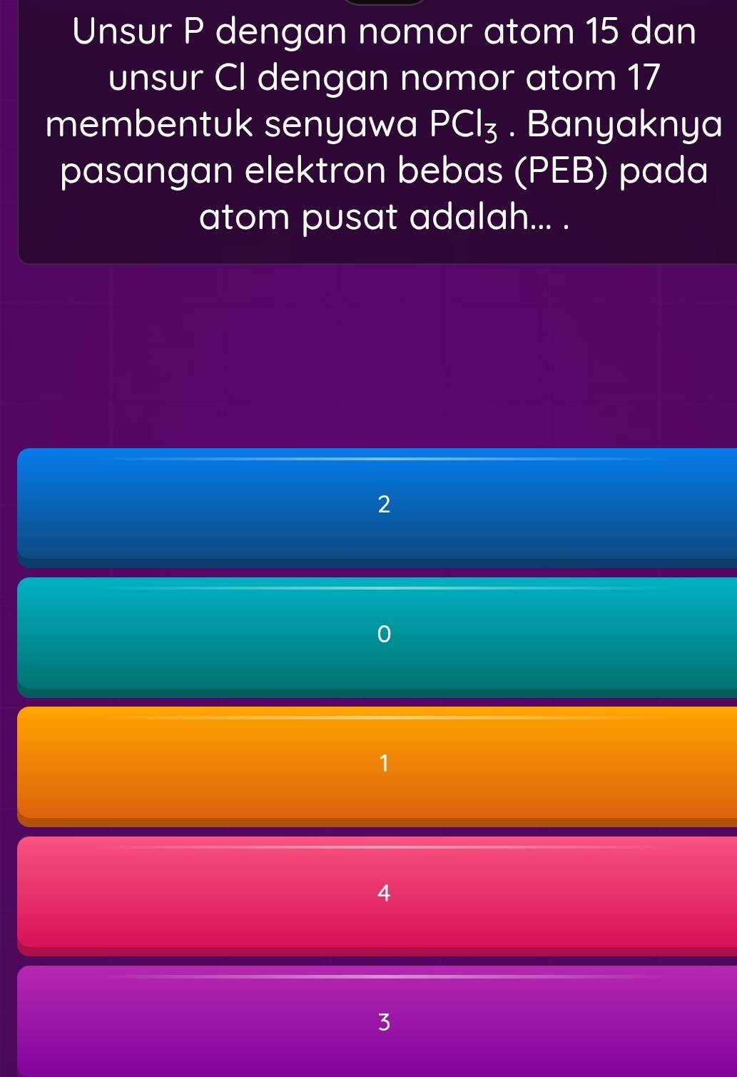 Unsur P dengan nomor atom 15 dan
unsur CI dengan nomor atom 17
membentuk senyawa PCl_3. Banyaknya
pasangan elektron bebas (PEB) pada
atom pusat adalah... .
2
1
4
3