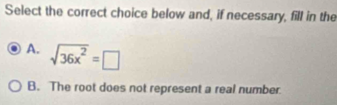 Select the correct choice below and, if necessary, fill in the
A. sqrt(36x^2)=□
B. The root does not represent a real number.