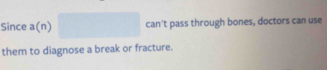 Since a(n) can’t pass through bones, doctors can use 
them to diagnose a break or fracture.