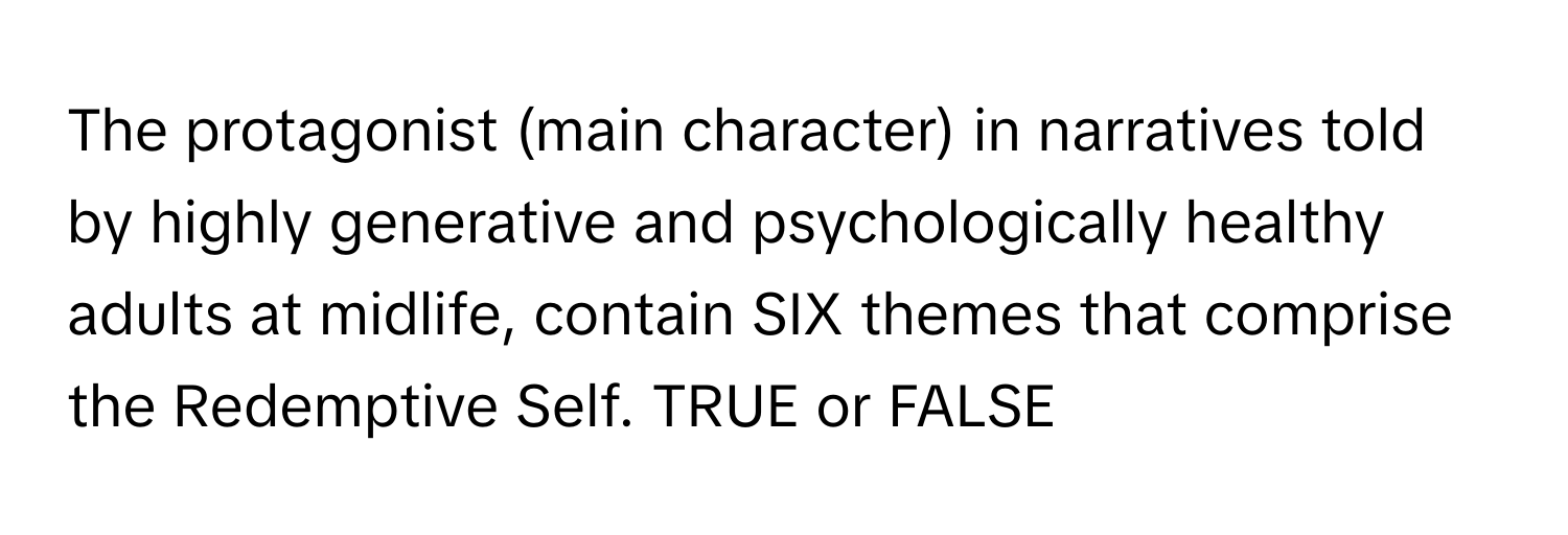 The protagonist (main character) in narratives told by highly generative and psychologically healthy adults at midlife, contain SIX themes that comprise the Redemptive Self. TRUE or FALSE