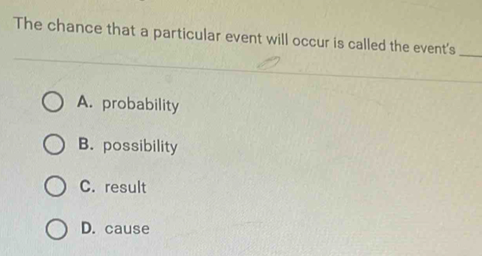 The chance that a particular event will occur is called the event's_
A. probability
B. possibility
C. result
D. cause