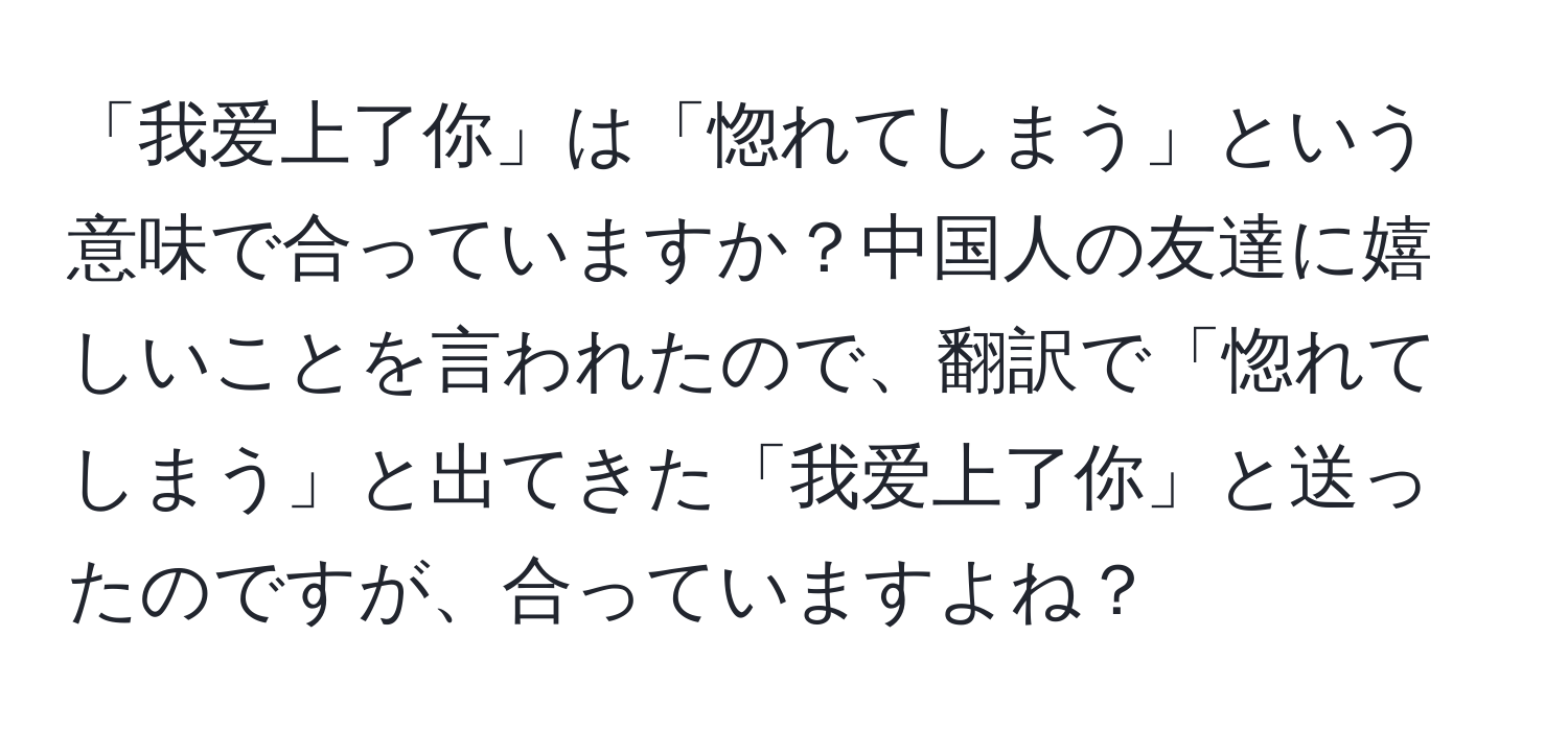 「我爱上了你」は「惚れてしまう」という意味で合っていますか？中国人の友達に嬉しいことを言われたので、翻訳で「惚れてしまう」と出てきた「我爱上了你」と送ったのですが、合っていますよね？