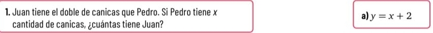 Juan tiene el doble de canicas que Pedro. Si Pedro tiene x
a) y=x+2
cantidad de canicas, ¿cuántas tiene Juan?