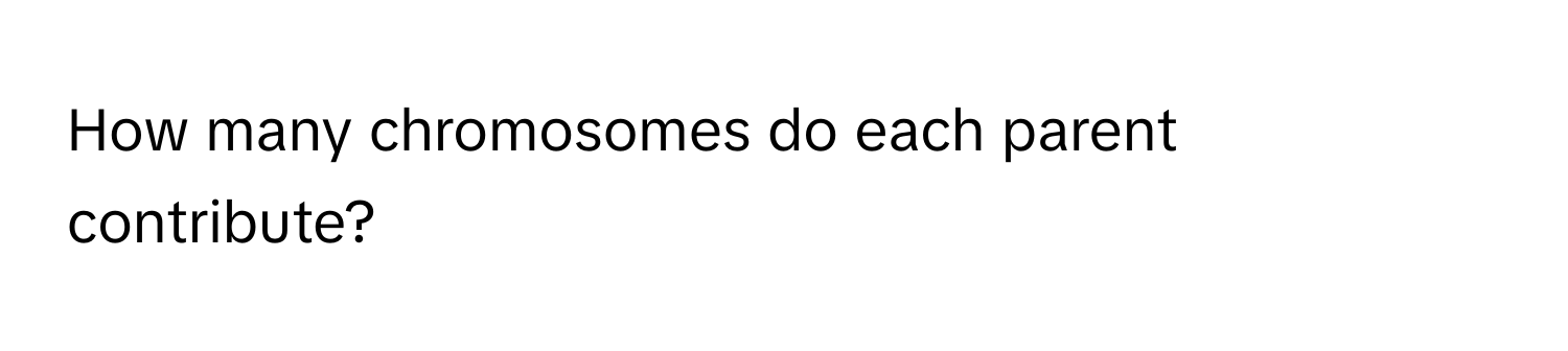 How many chromosomes do each parent contribute?