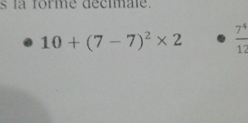 la forme decimale.
10+(7-7)^2* 2
 7^4/12 