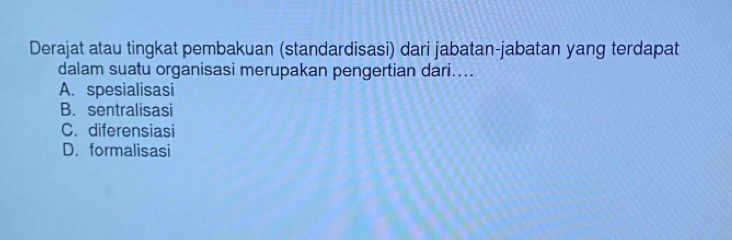 Derajat atau tingkat pembakuan (standardisasi) dari jabatan-jabatan yang terdapat
dalam suatu organisasi merupakan pengertian dari....
A. spesialisasi
B. sentralisasi
C. diferensiasi
D. formalisasi