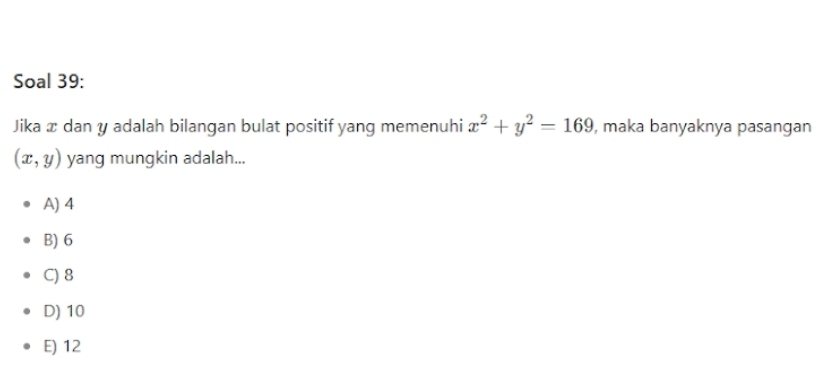 Soal 39:
Jika x dan y adalah bilangan bulat positif yang memenuhi x^2+y^2=169 , maka banyaknya pasangan
(x,y) yang mungkin adalah...
A) 4
B) 6
C) 8
D) 10
E) 12