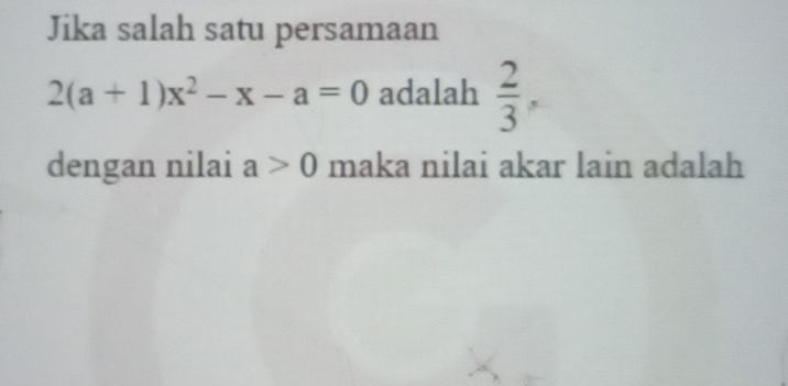 Jika salah satu persamaan
2(a+1)x^2-x-a=0 adalah  2/3 , 
dengan nilai a>0 maka nilai akar lain adalah