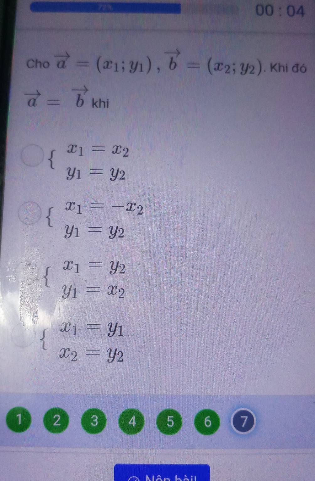 00:04 
Cho vector a=(x_1;y_1), vector b=(x_2;y_2). Khi đó
vector a=vector b_khi
beginarrayl x_1=x_2 y_1=y_2endarray.
beginarrayl x_1=-x_2 y_1=y_2endarray.
beginarrayl x_1=y_2 y_1=x_2endarray.
beginarrayl x_1=y_1 x_2=y_2endarray.
1 2 3 4 5 6 7