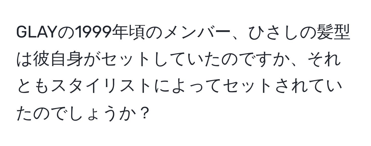 GLAYの1999年頃のメンバー、ひさしの髪型は彼自身がセットしていたのですか、それともスタイリストによってセットされていたのでしょうか？