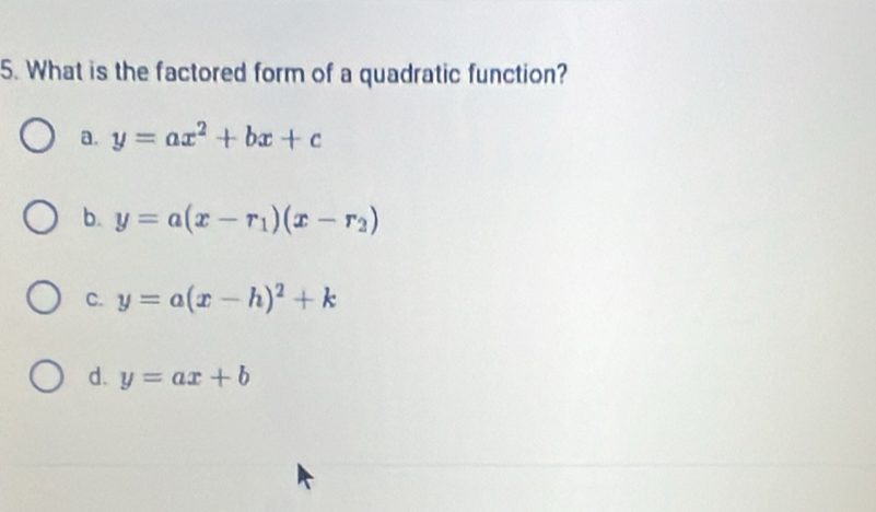 What is the factored form of a quadratic function?
a. y=ax^2+bx+c
b. y=a(x-r_1)(x-r_2)
C. y=a(x-h)^2+k
d. y=ax+b