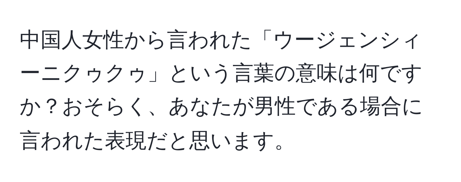 中国人女性から言われた「ウージェンシィーニクゥクゥ」という言葉の意味は何ですか？おそらく、あなたが男性である場合に言われた表現だと思います。