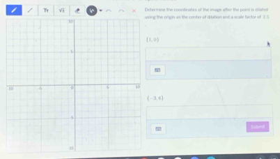 Tr Vī Determine the coondinates of the image after the point is eilated
the origin as the center of dilation and a scale factor of 2
(-3,6)
Sybmi